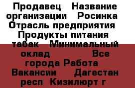 Продавец › Название организации ­ Росинка › Отрасль предприятия ­ Продукты питания, табак › Минимальный оклад ­ 16 000 - Все города Работа » Вакансии   . Дагестан респ.,Кизилюрт г.